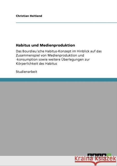 Habitus und Medienproduktion: Das Bourdieu´sche Habitus-Konzept im Hinblick auf das Zusammenspiel von Medienproduktion und -konsumption sowie weiter