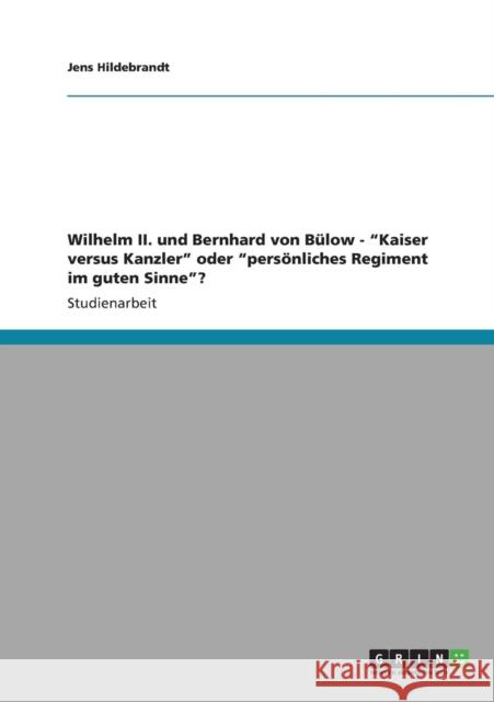 Wilhelm II. und Bernhard von Bülow - Kaiser versus Kanzler oder persönliches Regiment im guten Sinne?