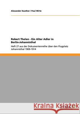 Robert Thelen - Ein Alter Adler in Berlin-Johannisthal: Heft 27 aus der Dokumentenreihe über den Flugplatz Johannisthal 1909-1914