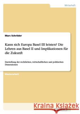Kann sich Europa Basel III leisten? Die Lehren aus Basel II und Implikationen für die Zukunft: Darstellung der rechtlichen, wirtschaftlichen und polit