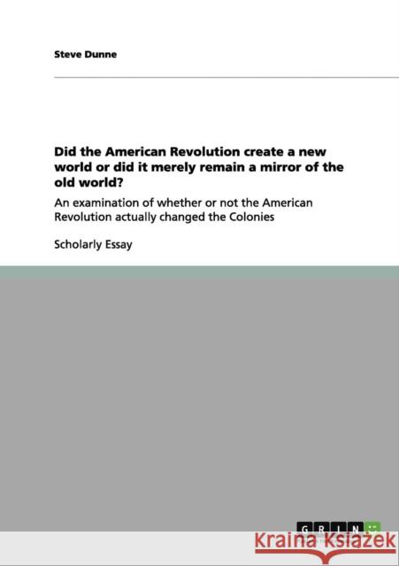 Did the American Revolution create a new world or did it merely remain a mirror of the old world?: An examination of whether or not the American Revol