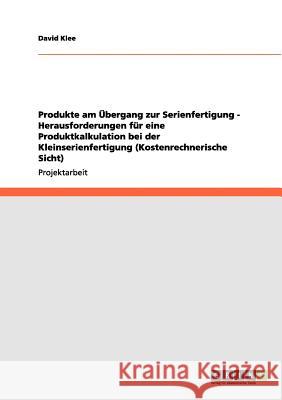 Produkte am Übergang zur Serienfertigung - Herausforderungen für eine Produktkalkulation bei der Kleinserienfertigung (Kostenrechnerische Sicht)