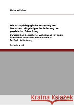 Die sozialpädagogische Betreuung von Menschen mit geistiger Behinderung und psychischer Erkrankung: Dargestellt am Beispiel einer Wohngruppe von geistig behinderten Erwachsenen mit Borderline - Persön