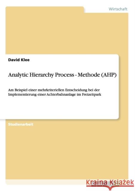 Analytic Hierarchy Process - Methode (AHP): Am Beispiel einer mehrkriteriellen Entscheidung bei der Implementierung einer Achterbahnanlage im Freizeit