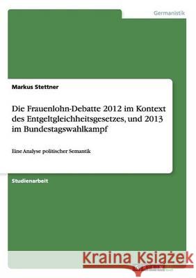 Die Frauenlohn-Debatte 2012 im Kontext des Entgeltgleichheitsgesetzes, und 2013 im Bundestagswahlkampf: Eine Analyse politischer Semantik