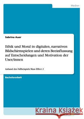 Ethik und Moral in digitalen, narrativen Bildschirmspielen und deren Beeinflussung auf Entscheidungen und Motivation der User/innen: Anhand des Fallbe