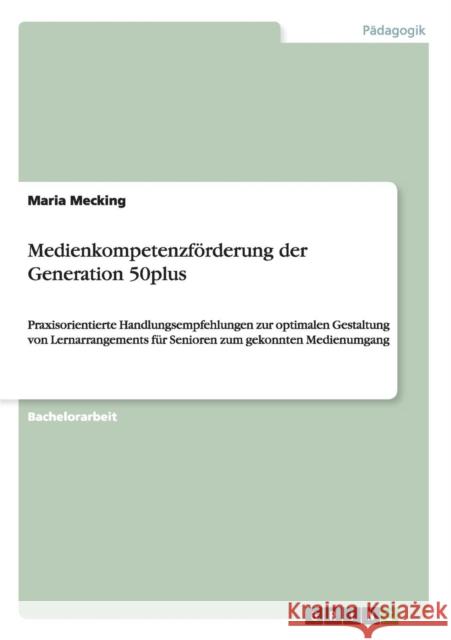 Medienkompetenzförderung der Generation 50plus: Praxisorientierte Handlungsempfehlungen zur optimalen Gestaltung von Lernarrangements für Senioren zum