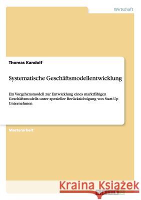 Systematische Geschäftsmodellentwicklung: Ein Vorgehensmodell zur Entwicklung eines marktfähigen Geschäftsmodells unter spezieller Berücksichtigung vo