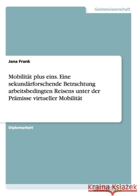 Mobilität plus eins. Eine sekundärforschende Betrachtung arbeitsbedingten Reisens unter der Prämisse virtueller Mobilität
