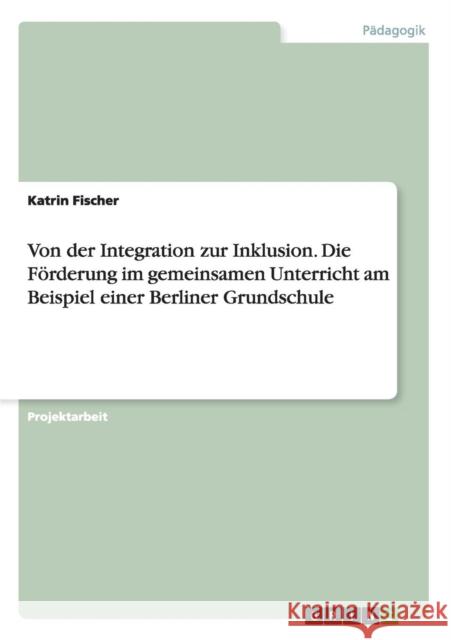 Von der Integration zur Inklusion. Die Förderung im gemeinsamen Unterricht am Beispiel einer Berliner Grundschule