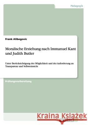 Moralische Erziehung nach Immanuel Kant und Judith Butler: Unter Berücksichtigung der Möglichkeit und der Anforderung an Transparenz und Selbsteinsich