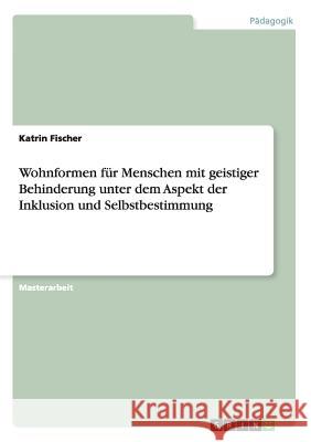 Wohnformen für Menschen mit geistiger Behinderung unter dem Aspekt der Inklusion und Selbstbestimmung