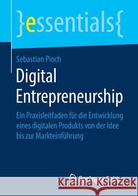 Digital Entrepreneurship: Ein Praxisleitfaden Für Die Entwicklung Eines Digitalen Produkts Von Der Idee Bis Zur Markteinführung