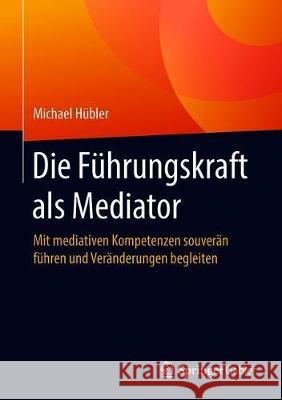 Die Führungskraft ALS Mediator: Mit Mediativen Kompetenzen Souverän Führen Und Veränderungen Begleiten