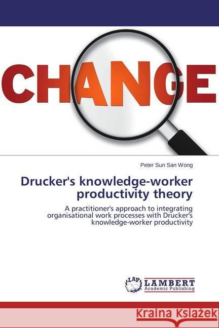 Drucker's knowledge-worker productivity theory : A practitioner's approach to integrating organisational work processes with Drucker's knowledge-worker productivity