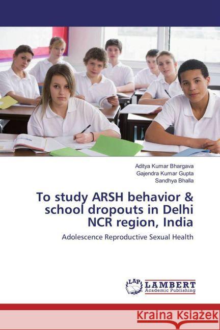 To study ARSH behavior & school dropouts in Delhi NCR region, India : Adolescence Reproductive Sexual Health