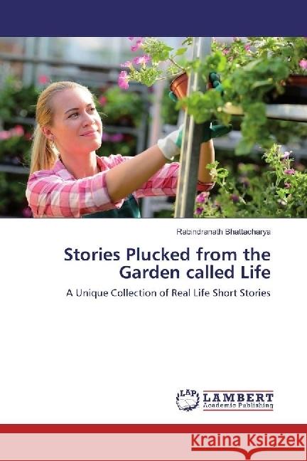 Stories Plucked from the Garden called Life : A Unique Collection of Real Life Short Stories