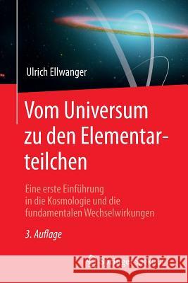 Vom Universum Zu Den Elementarteilchen: Eine Erste Einführung in Die Kosmologie Und Die Fundamentalen Wechselwirkungen