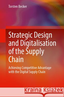 Strategic Design and Digitalisation of the Supply Chain: Achieving Competitive Advantages with the Digital Supply Chain