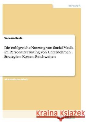 Die erfolgreiche Nutzung von Social Media im Personalrecruiting von Unternehmen. Strategien, Kosten, Reichweiten