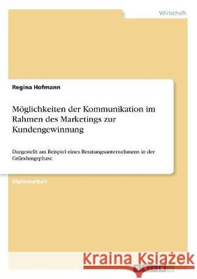 Möglichkeiten der Kommunikation im Rahmen des Marketings zur Kundengewinnung: Dargestellt am Beispiel eines Beratungsunternehmens in der Gründungsphas