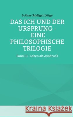 Das Ich und der Ursprung - Eine philosophische Trilogie: Band III - Leben als Ausdruck