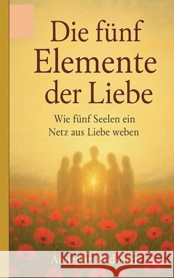 Die F?nf Elemente der Liebe: Wie f?nf Seelen ein Netz aus Liebe weben