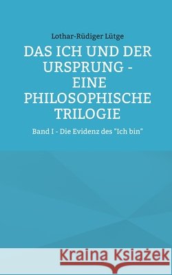 Das Ich und der Ursprung - Eine philosophische Trilogie: Band I - Die Evidenz des 