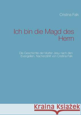 Ich bin die Magd des Herrn: Die Geschichte der Mutter Jesu nach den Evangelien. Nacherzählt von Cristina Falk