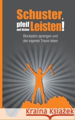 Schuster, pfeif auf deine Leisten!: Blockaden sprengen und den eigenen Traum leben