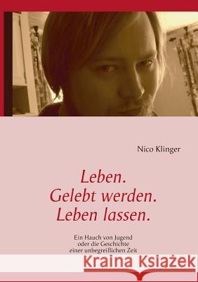 Leben. Gelebt werden. Leben lassen.: Ein Hauch von Jugend oder die Geschichte einer unbegreiflichen Zeit