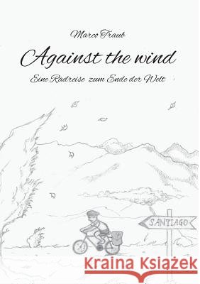 Against the wind: Eine Radreise zum Ende der Welt