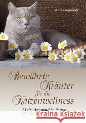 Bewährte Kräuter für die Katzenwellness : 23 alte Hausmittel im Porträt plus Basiswissen zur Kräuterkunde