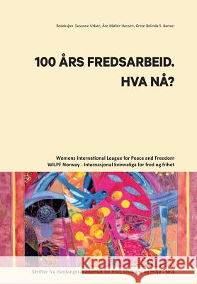 100 Aars Fredsarbeid. Hva Naa?: Womens International League for Peace and Freedom - Norway / Internasjonal kvinneliga for fred og frihet. Skrifter fra