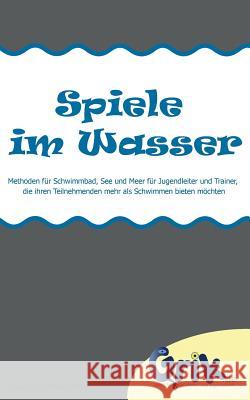 Spiele im Wasser: Spiele für Schwimmbad, See und Meer für Jugendleiter und Trainer, die ihren Teilnehmenden mehr als Schwimmen bieten möchten