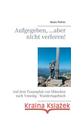 Aufgegeben, ...aber nicht verloren!: Auf dem Traumpfad von München nach Venedig - Wandertagebuch