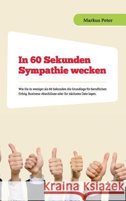 In 60 Sekunden Sympathie wecken: Wie Sie in weniger als 60 Sekunden die Grundlage für beruflichen Erfolg, Business-Abschlüsse oder Ihr nächstes Date l