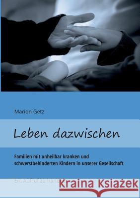 Leben dazwischen: Familien mit unheilbar kranken und schwerstbehinderten Kindern in unserer Gesellschaft - Ein Aufruf zu handeln