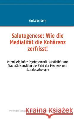 Salutogenese: Wie die Medialität die Kohärenz zerfrisst!: Interdisziplinäre Psychosomatik: Medialität und Trauprädisposition aus Sic