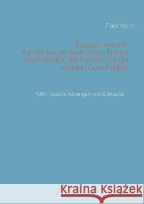 Europa - wohin? Auf der Suche nach einem Europa des Friedens, der Freiheit und der sozialen Gerechtigkeit: Politik, Gesellschaftsfragen und Spirituali