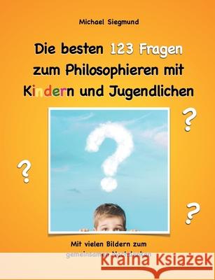 Die besten 123 Fragen zum Philosophieren mit Kindern und Jugendlichen : Mit vielen Bildern zum gemeinsamen Nachdenken
