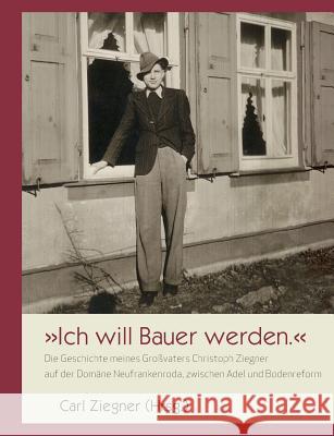 Ich will Bauer werden.: Die Geschichte meines Großvaters Christoph Ziegner auf der Domäne Neufrankenroda