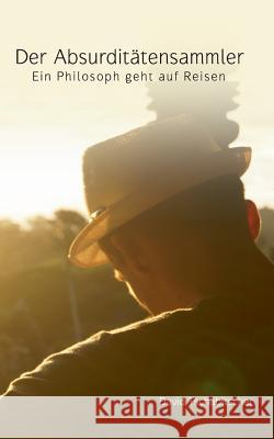 Der Absurditätensammler: Ein Philosoph geht auf Reisen