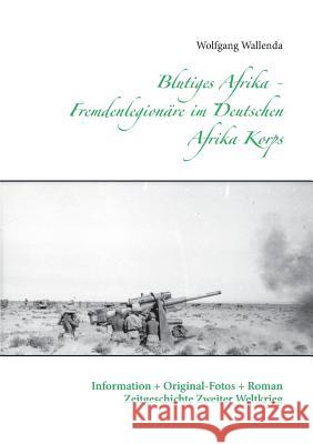 Blutiges Afrika - Fremdenlegionäre im Deutschen Afrika Korps: Information + Original-Fotos + Roman Zeitgeschichte Zweiter Weltkrieg