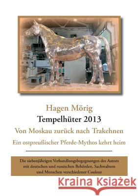 Tempelhüter 2013 - von Moskau zurück nach Trakehnen: Ein ostpreußischer Pferdemythos kehrt heim. Die siebenjährigen Verhandlungsbegegnungen des Autors
