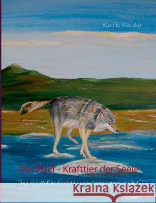 Der Wolf - Krafttier der Seele: Über den Wolf im feinfühligen Schamanismus der Natur