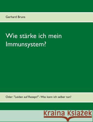 Wie stärke ich mein Immunsystem?: Oder: Leiden auf Rezept?- Was kann ich selber tun?