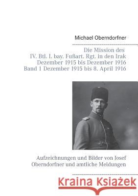 Die Mission des IV. Btl. I. bay. Fußart. Rgt. in den Irak Dezember 1915 bis Dezember 1916 - Band 1 Dezember 1915 bis 8. April 1916: Aufzeichnungen und Bilder von Josef Oberndorfner und amtliche Meldun