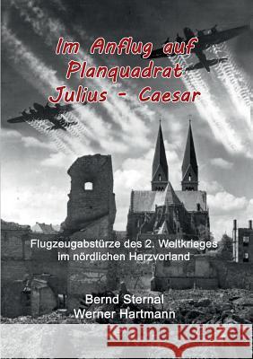 Im Anflug auf Planquadrat Julius - Caesar: Flugzeugabstürze des 2. Weltkrieges im nördlichen Harzvorland