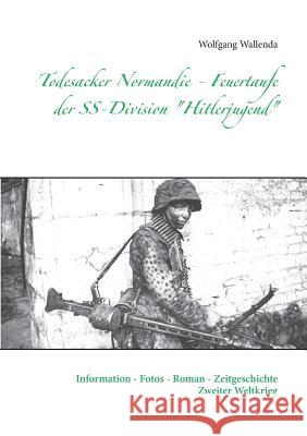 Todesacker Normandie - Feuertaufe der SS-Division Hitlerjugend: Information - Fotos - Roman - Zeitgeschichte Zweiter Weltkrieg